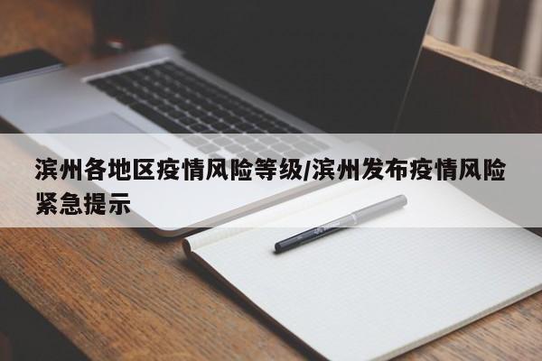 滨州各地区疫情风险等级/滨州发布疫情风险紧急提示