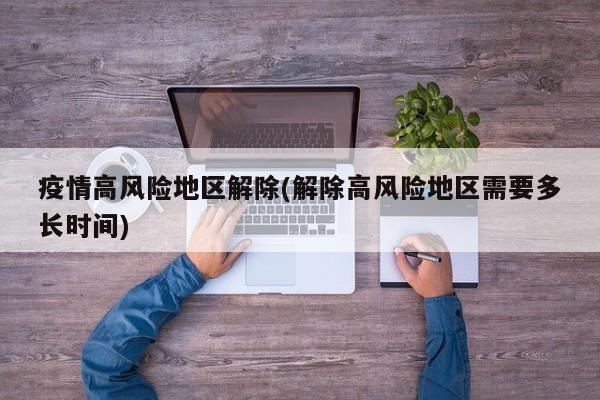 疫情高风险地区解除(解除高风险地区需要多长时间)